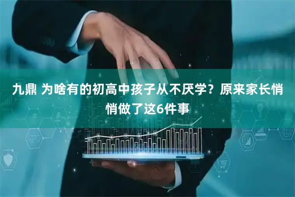 九鼎 为啥有的初高中孩子从不厌学？原来家长悄悄做了这6件事