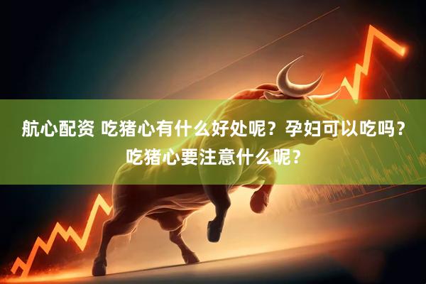 航心配资 吃猪心有什么好处呢？孕妇可以吃吗？吃猪心要注意什么呢？