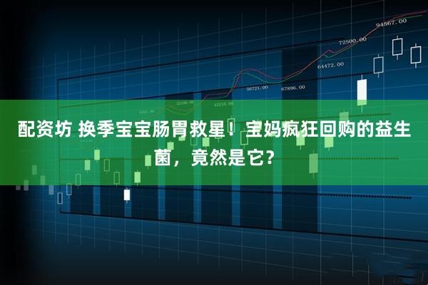 配资坊 换季宝宝肠胃救星！宝妈疯狂回购的益生菌，竟然是它？