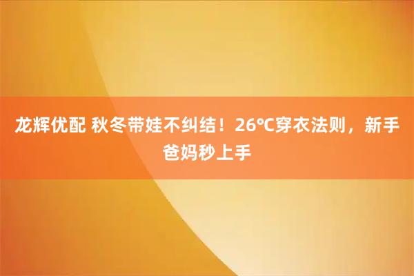 龙辉优配 秋冬带娃不纠结！26℃穿衣法则，新手爸妈秒上手