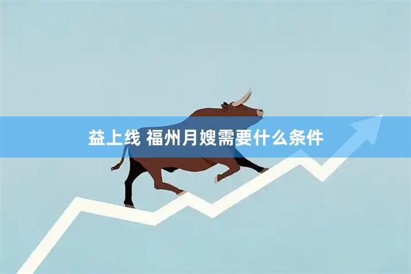 益上线 福州月嫂需要什么条件