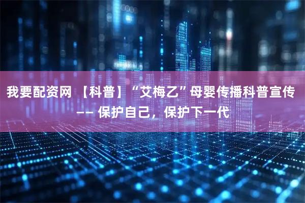 我要配资网 【科普】“艾梅乙”母婴传播科普宣传 —— 保护自己，保护下一代