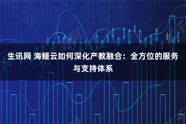 生讯网 海鳗云如何深化产教融合：全方位的服务与支持体系