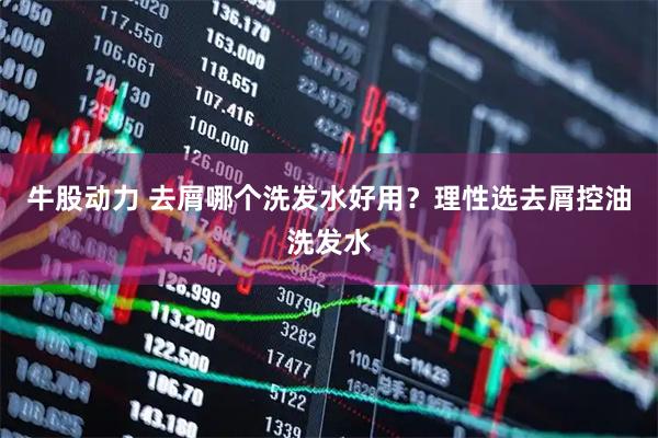 牛股动力 去屑哪个洗发水好用？理性选去屑控油洗发水