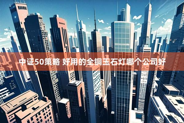 中证50策略 好用的全铜玉石灯哪个公司好
