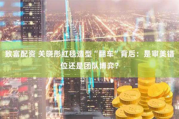 致富配资 关晓彤红毯造型“翻车”背后：是审美错位还是团队博弈？