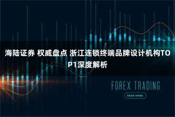 海陆证券 权威盘点 浙江连锁终端品牌设计机构TOP1深度解析