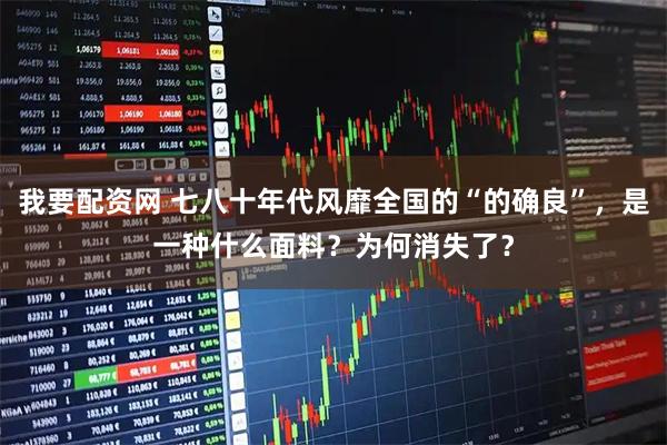 我要配资网 七八十年代风靡全国的“的确良”，是一种什么面料？为何消失了？