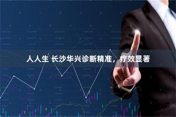 人人生 长沙华兴诊断精准，疗效显著
