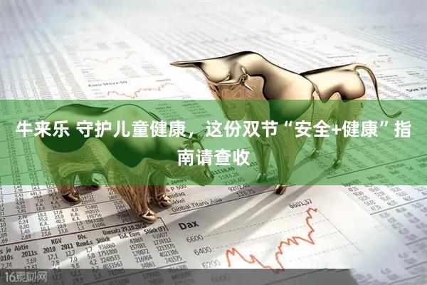 牛来乐 守护儿童健康，这份双节“安全+健康”指南请查收