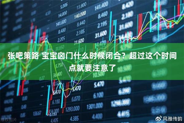 张吧策路 宝宝囟门什么时候闭合？超过这个时间点就要注意了