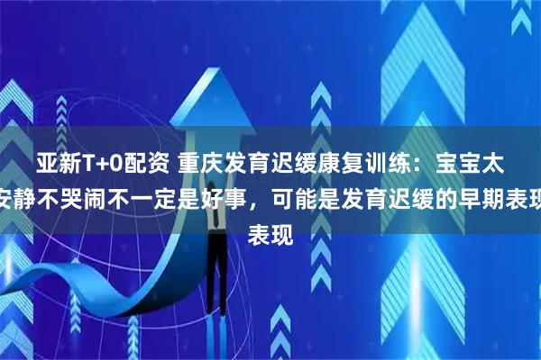 亚新T+0配资 重庆发育迟缓康复训练：宝宝太安静不哭闹不一定是好事，可能是发育迟缓的早期表现