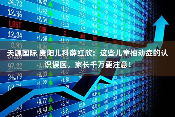 天源国际 贵阳儿科薛红欣：这些儿童抽动症的认识误区，家长千万要注意！