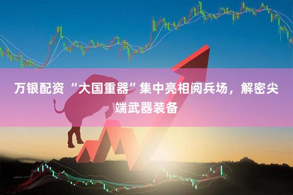 万银配资 “大国重器”集中亮相阅兵场，解密尖端武器装备