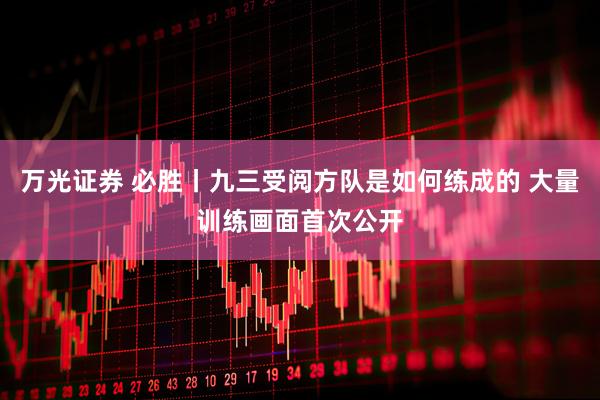 万光证券 必胜丨九三受阅方队是如何练成的 大量训练画面首次公开
