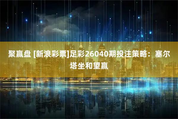 聚赢盘 [新浪彩票]足彩26040期投注策略：塞尔塔坐和望赢