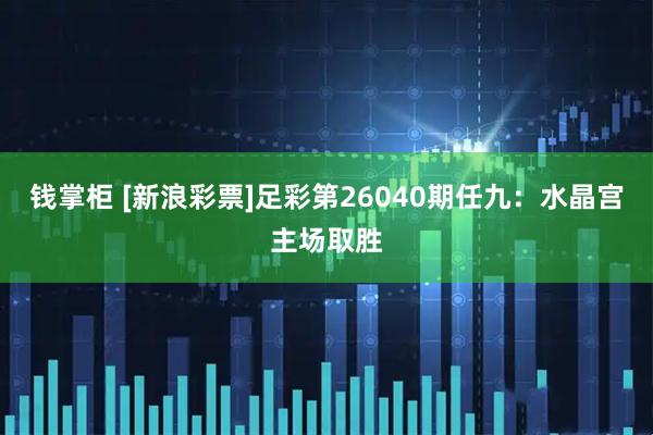 钱掌柜 [新浪彩票]足彩第26040期任九：水晶宫主场取胜