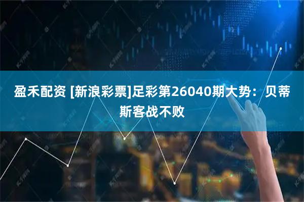 盈禾配资 [新浪彩票]足彩第26040期大势：贝蒂斯客战不败
