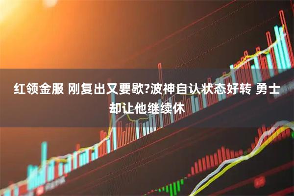红领金服 刚复出又要歇?波神自认状态好转 勇士却让他继续休