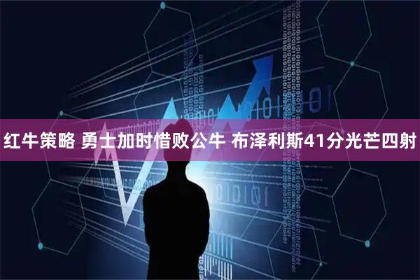 红牛策略 勇士加时惜败公牛 布泽利斯41分光芒四射