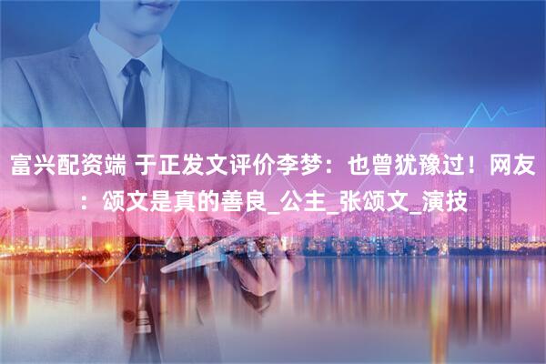富兴配资端 于正发文评价李梦：也曾犹豫过！网友：颂文是真的善良_公主_张颂文_演技