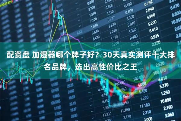 配资盘 加湿器哪个牌子好？30天真实测评十大排名品牌，选出高性价比之王