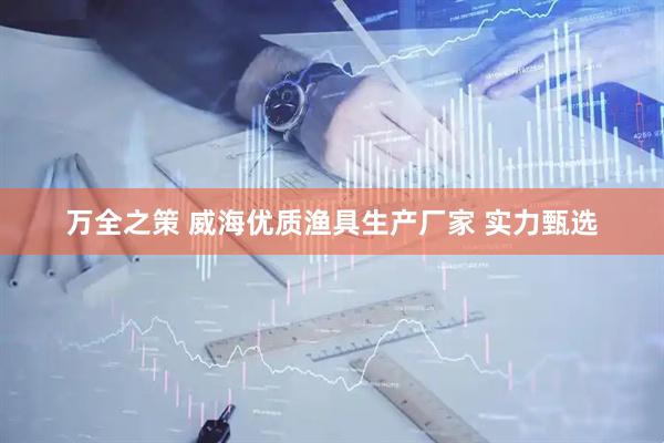 万全之策 威海优质渔具生产厂家 实力甄选