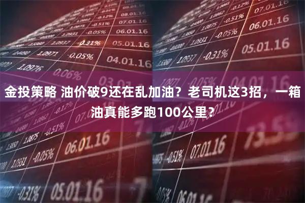金投策略 油价破9还在乱加油？老司机这3招，一箱油真能多跑100公里？