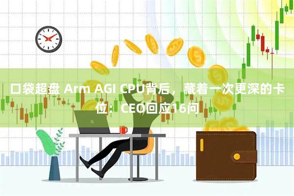 口袋超盘 Arm AGI CPU背后，藏着一次更深的卡位：CEO回应16问
