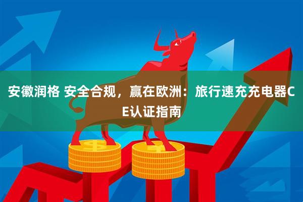 安徽润格 安全合规，赢在欧洲：旅行速充充电器CE认证指南