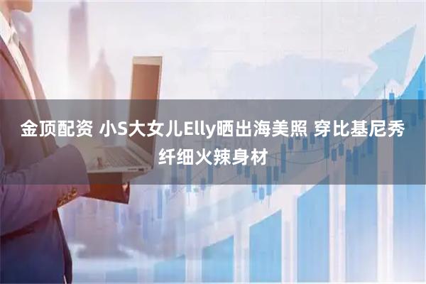 金顶配资 小S大女儿Elly晒出海美照 穿比基尼秀纤细火辣身材