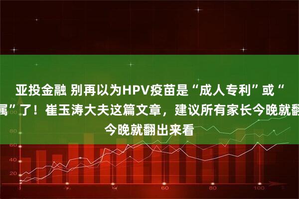 亚投金融 别再以为HPV疫苗是“成人专利”或“女孩专属”了！崔玉涛大夫这篇文章，建议所有家长今晚就翻出来看