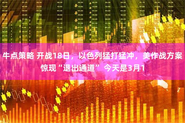 牛点策略 开战18日，以色列猛打猛冲，美作战方案惊现“退出通道” 今天是3月1