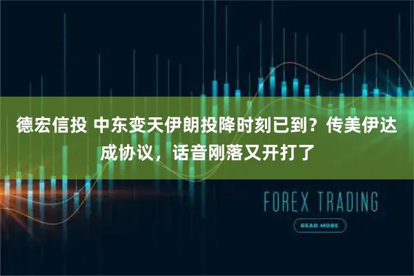 德宏信投 中东变天伊朗投降时刻已到？传美伊达成协议，话音刚落又开打了